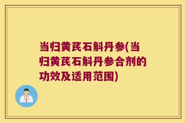 当归黄芪石斛丹参(当归黄芪石斛丹参合剂的功效及适用范围)