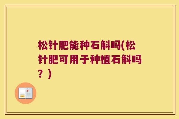 松针肥能种石斛吗(松针肥可用于种植石斛吗？)