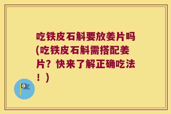 吃铁皮石斛要放姜片吗(吃铁皮石斛需搭配姜片？快来了解正确吃法！)