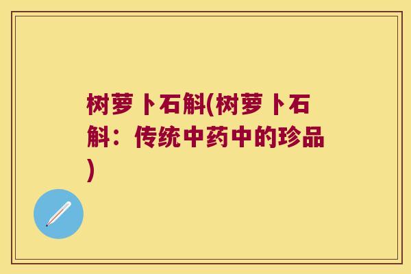 树萝卜石斛(树萝卜石斛：传统中药中的珍品)