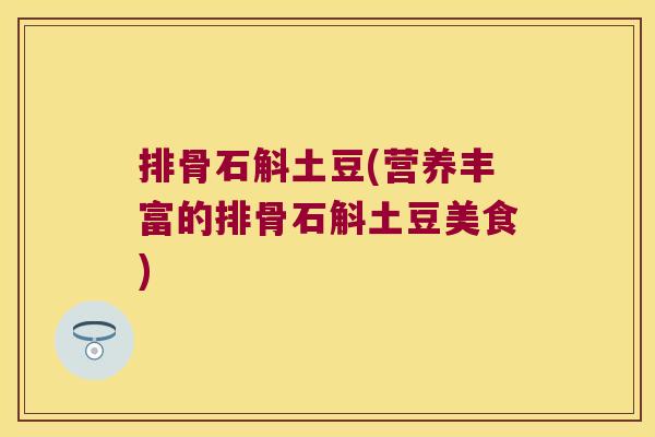 排骨石斛土豆(营养丰富的排骨石斛土豆美食)