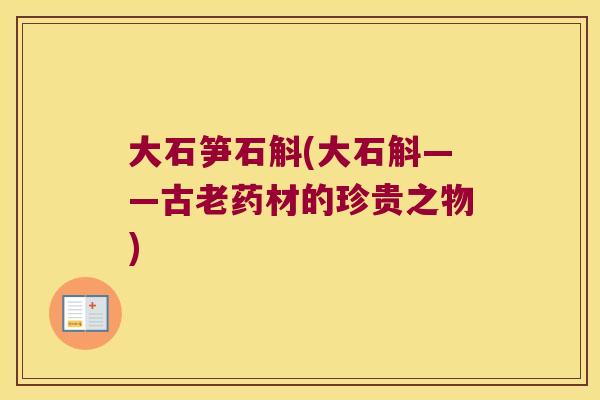 大石笋石斛(大石斛——古老药材的珍贵之物)