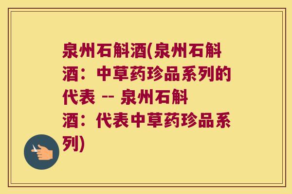 泉州石斛酒(泉州石斛酒：中草药珍品系列的代表 -- 泉州石斛酒：代表中草药珍品系列)