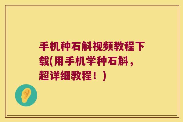手机种石斛视频教程下载(用手机学种石斛，超详细教程！)