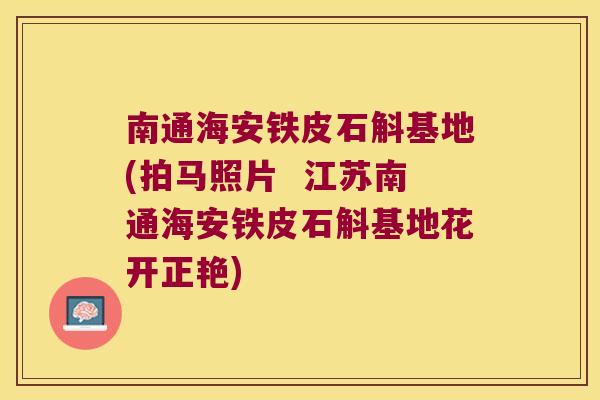 南通海安铁皮石斛基地(拍马照片 江苏南通海安铁皮石斛基地花开正艳) 南通海安铁皮石斛基地(拍马照片 江苏南通海安铁皮石斛基地花开正艳)
