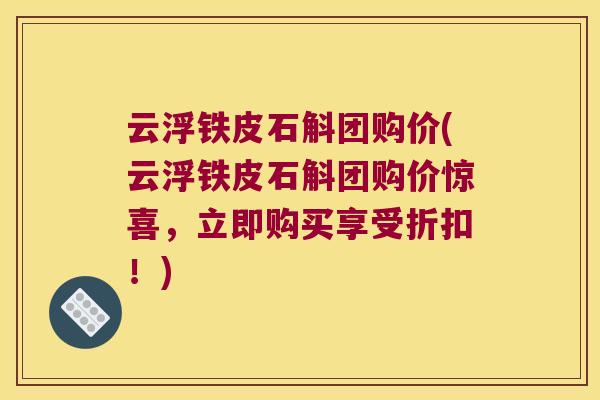 云浮铁皮石斛团购价(云浮铁皮石斛团购价惊喜，立即购买享受折扣！)