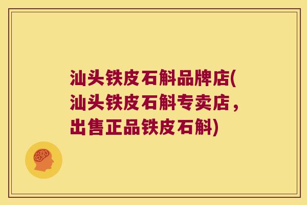 汕头铁皮石斛品牌店(汕头铁皮石斛专卖店,出售正品铁皮石斛) 汕头铁皮石斛品牌店(汕头铁皮石斛专卖店,出售正品铁皮石斛)