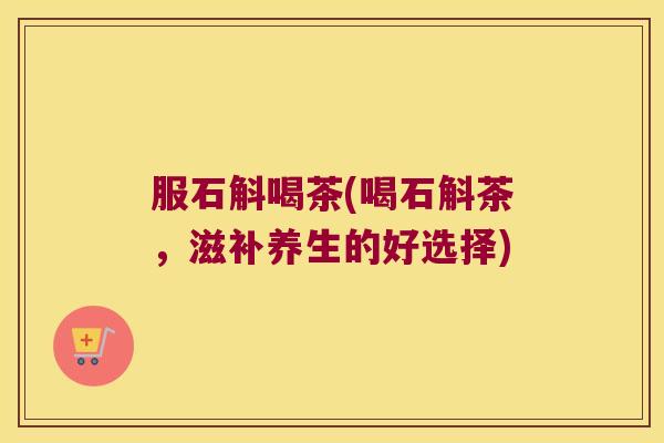 服石斛喝茶(喝石斛茶，滋补养生的好选择)