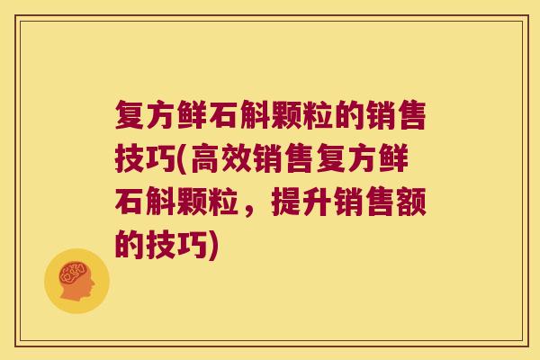 复方鲜石斛颗粒的销售技巧(高效销售复方鲜石斛颗粒，提升销售额的技巧)
