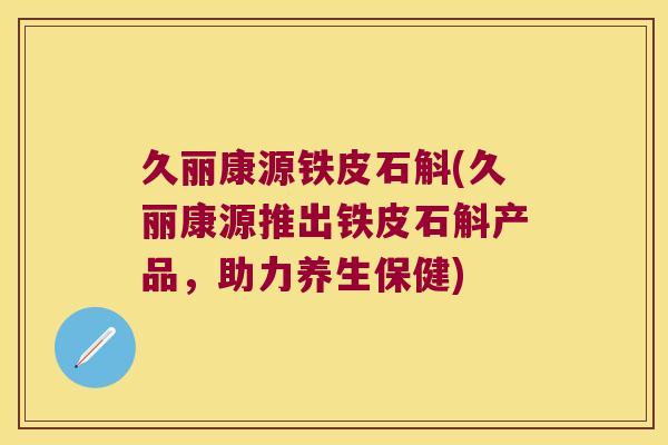 久丽康源铁皮石斛(久丽康源推出铁皮石斛产品，助力养生保健)