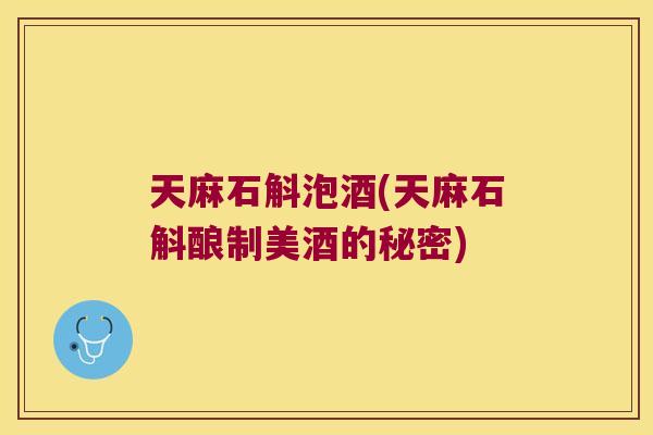 天麻石斛泡酒(天麻石斛酿制美酒的秘密)