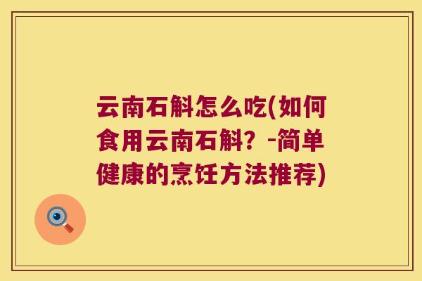 云南石斛怎么吃(如何食用云南石斛？-简单健康的烹饪方法推荐)