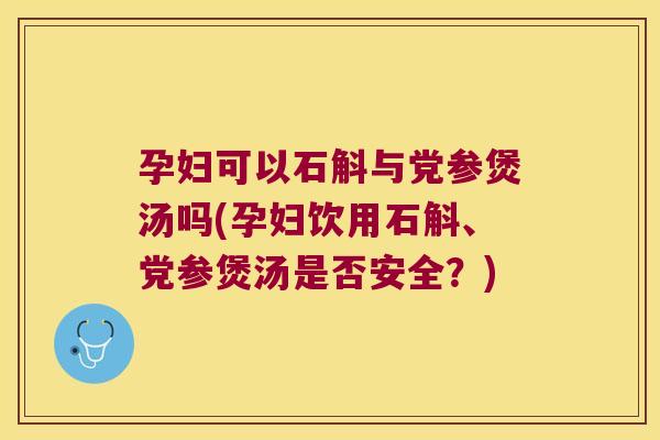 孕妇可以石斛与党参煲汤吗(孕妇饮用石斛、党参煲汤是否安全？)