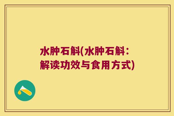 水肿石斛(水肿石斛：解读功效与食用方式)