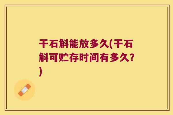 干石斛能放多久(干石斛可贮存时间有多久？)