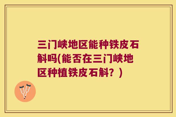 三门峡地区能种铁皮石斛吗(能否在三门峡地区种植铁皮石斛？)