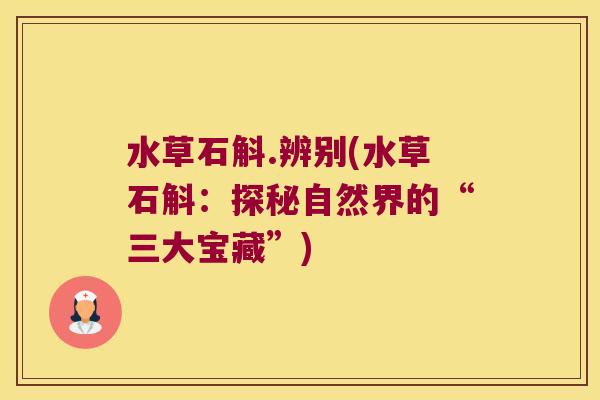 水草石斛.辨别(水草石斛:探秘自然界的“三大宝藏”) 水草石斛.辨别(水草石斛:探秘自然界的“三大宝藏”)