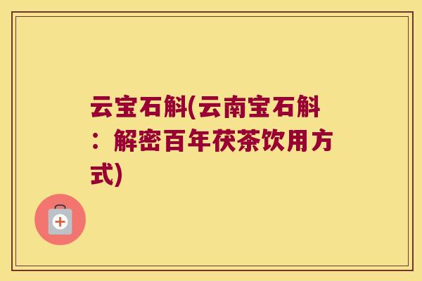 云宝石斛(云南宝石斛：解密百年茯茶饮用方式)
