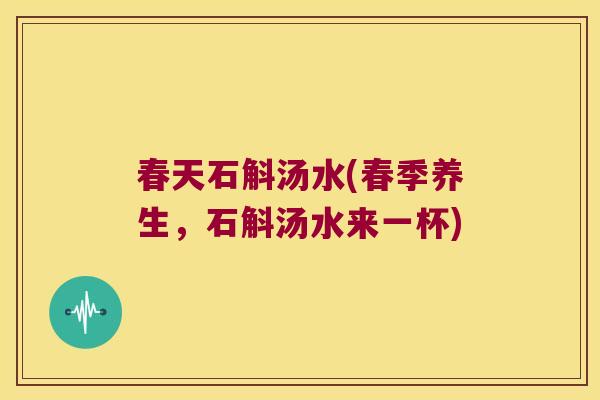 春天石斛汤水(春季养生，石斛汤水来一杯)