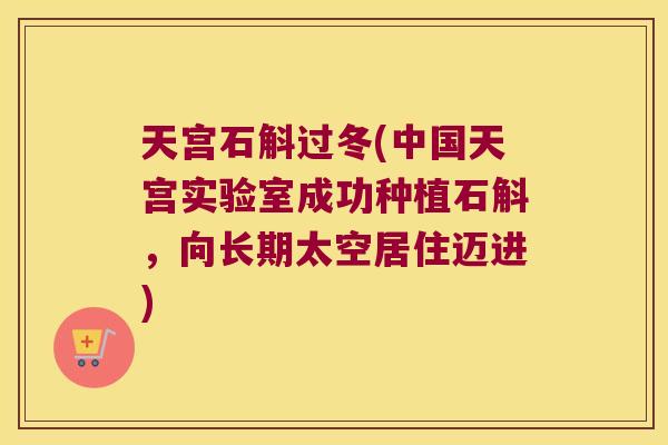 天宫石斛过冬(中国天宫实验室成功种植石斛，向长期太空居住迈进)