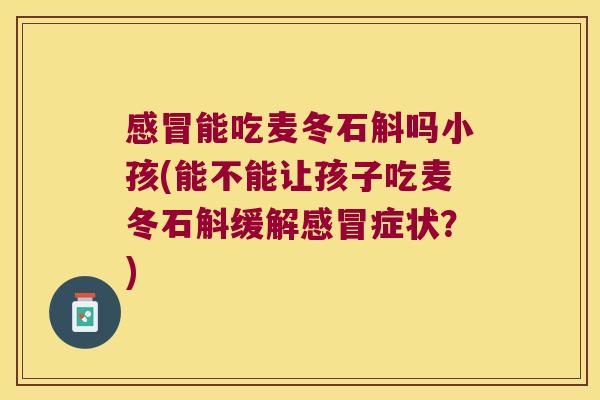 感冒能吃麦冬石斛吗小孩(能不能让孩子吃麦冬石斛缓解感冒症状？)