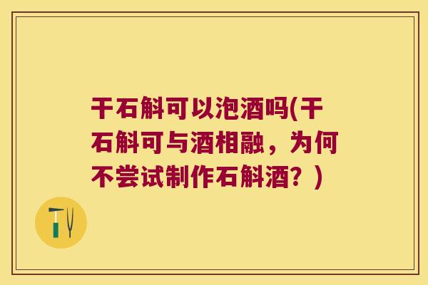 干石斛可以泡酒吗(干石斛可与酒相融，为何不尝试制作石斛酒？)