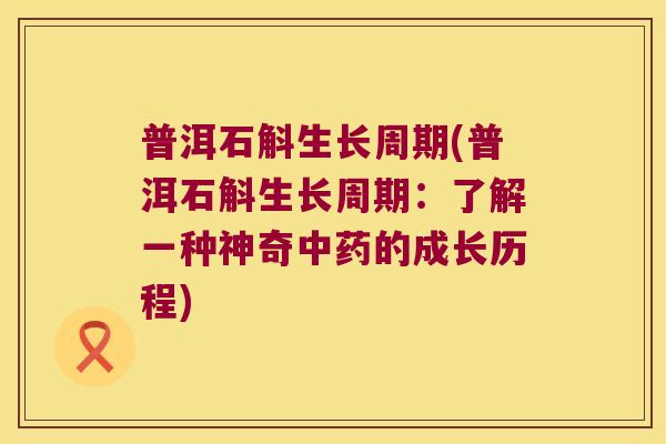 普洱石斛生长周期(普洱石斛生长周期：了解一种神奇中药的成长历程)