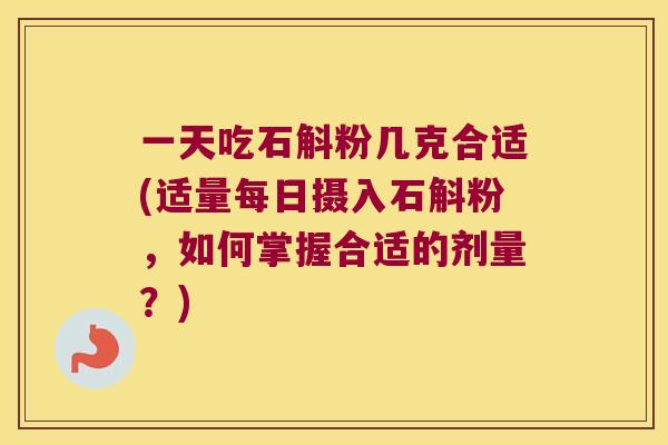 一天吃石斛粉几克合适(适量每日摄入石斛粉，如何掌握合适的剂量？)