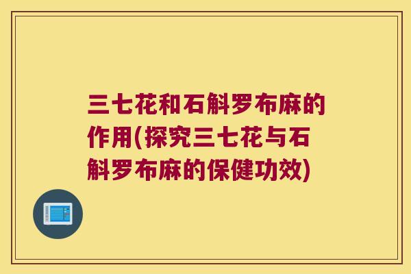 三七花和石斛罗布麻的作用(探究三七花与石斛罗布麻的保健功效)