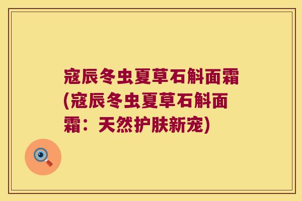 寇辰冬虫夏草石斛面霜(寇辰冬虫夏草石斛面霜：天然护肤新宠)