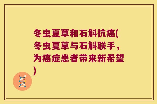 冬虫夏草和石斛抗(冬虫夏草与石斛联手，为症患者带来新希望)