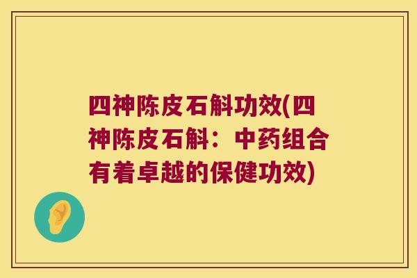 四神陈皮石斛功效(四神陈皮石斛:组合有着卓越的保健功效) 四神陈皮石斛功效(四神陈皮石斛:组合有着卓越的保健功效)
