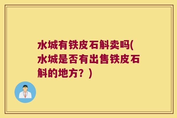 水城有铁皮石斛卖吗(水城是否有出售铁皮石斛的地方？)