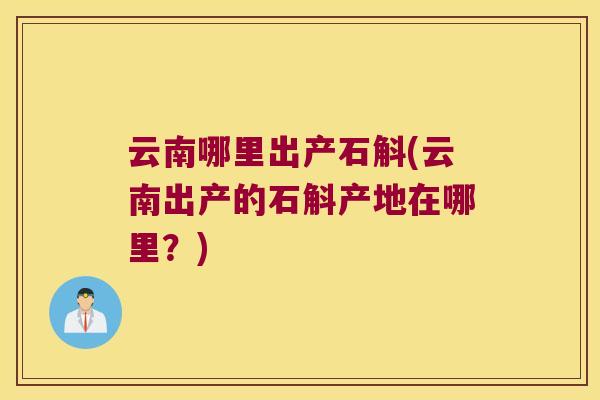 云南哪里出产石斛(云南出产的石斛产地在哪里？)