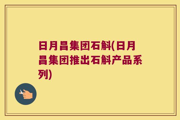 日月昌集团石斛(日月昌集团推出石斛产品系列)