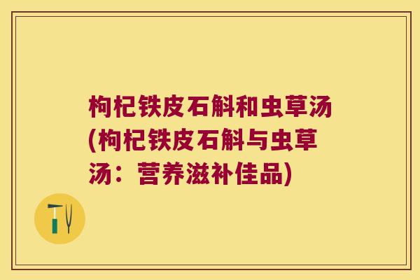 枸杞铁皮石斛和虫草汤(枸杞铁皮石斛与虫草汤：营养滋补佳品)