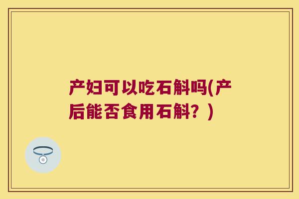 产妇可以吃石斛吗(产后能否食用石斛？)