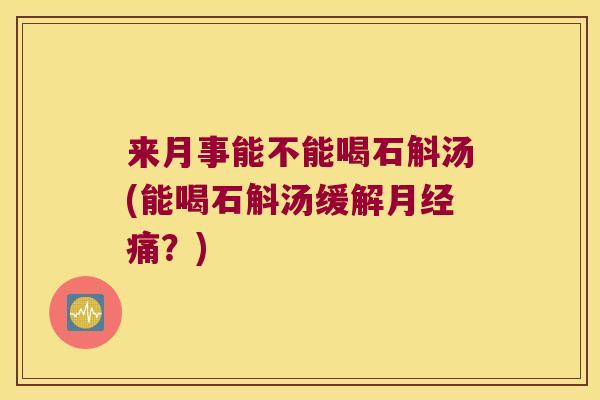 来月事能不能喝石斛汤(能喝石斛汤缓解月经痛？)