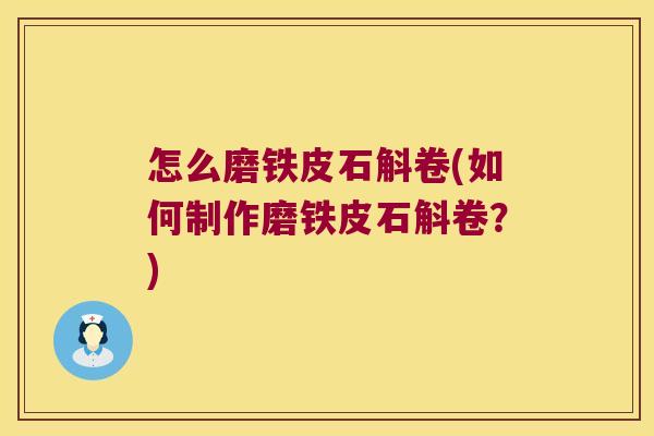 怎么磨铁皮石斛卷(如何制作磨铁皮石斛卷？)