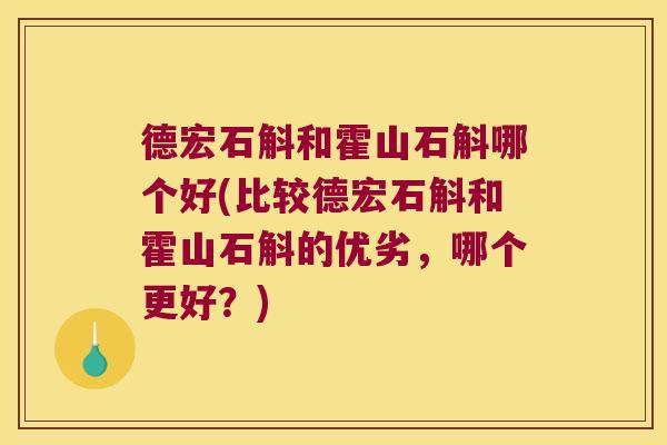 德宏石斛和霍山石斛哪个好(比较德宏石斛和霍山石斛的优劣，哪个更好？)