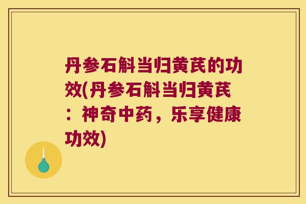 丹参石斛当归黄芪的功效(丹参石斛当归黄芪:神奇,乐享健康功效) 丹参石斛当归黄芪的功效(丹参石斛当归黄芪:神奇,乐享健康功效)