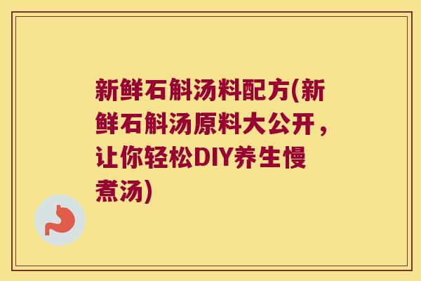 新鲜石斛汤料配方(新鲜石斛汤原料大公开，让你轻松DIY养生慢煮汤)