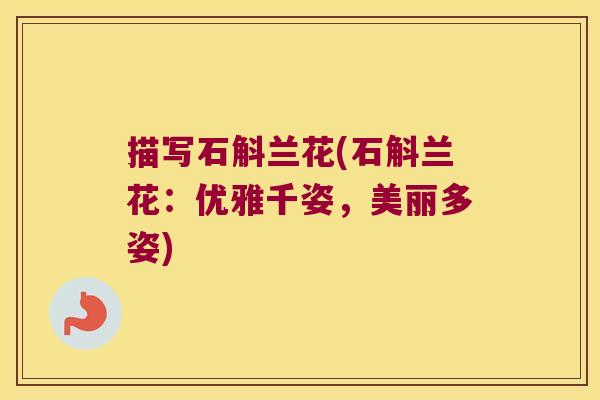 描写石斛兰花(石斛兰花：优雅千姿，美丽多姿)