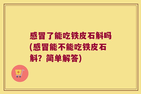 感冒了能吃铁皮石斛吗(感冒能不能吃铁皮石斛？简单解答)
