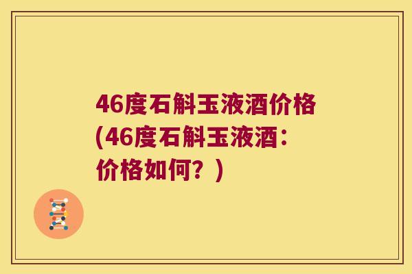 46度石斛玉液酒价格(46度石斛玉液酒：价格如何？)