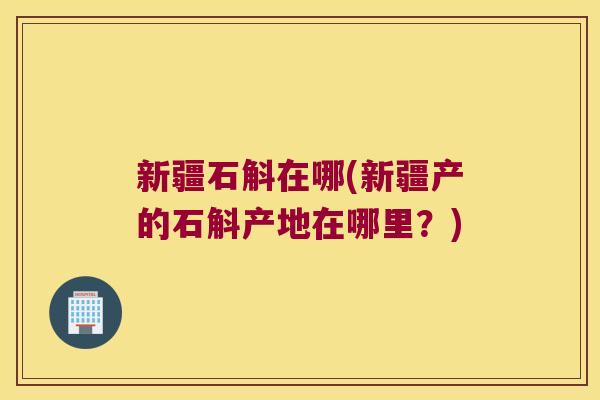 新疆石斛在哪(新疆产的石斛产地在哪里？)