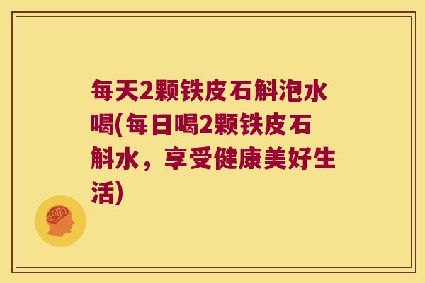 每天2颗铁皮石斛泡水喝(每日喝2颗铁皮石斛水，享受健康美好生活)