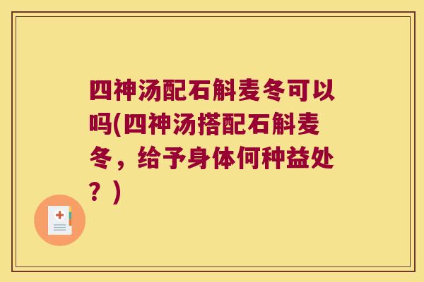 四神汤配石斛麦冬可以吗(四神汤搭配石斛麦冬，给予身体何种益处？)