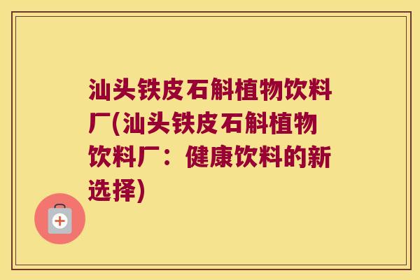 汕头铁皮石斛植物饮料厂(汕头铁皮石斛植物饮料厂：健康饮料的新选择)