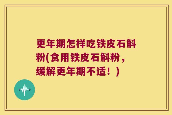 更年期怎样吃铁皮石斛粉(食用铁皮石斛粉，缓解更年期不适！)